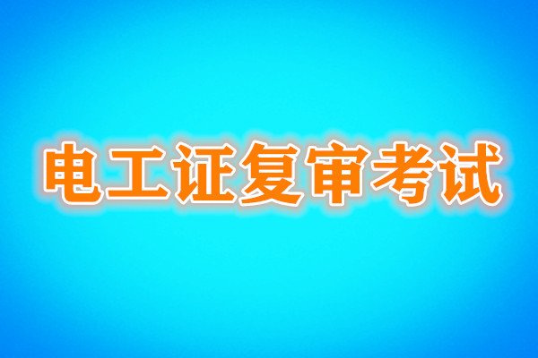 電工證復(fù)審還需要考試嗎？考試內(nèi)容是什么？