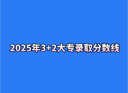 2025年3+2大專(zhuān)錄取分?jǐn)?shù)線(xiàn)