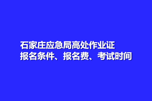 石家莊應(yīng)急局高處作業(yè)證報名條件、報名費、考試時間