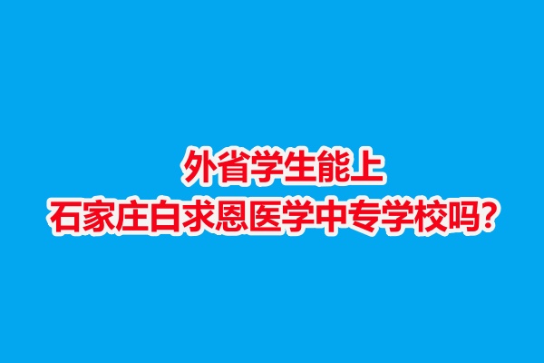 外省學生能上石家莊白求恩醫(yī)學中專學校嗎？