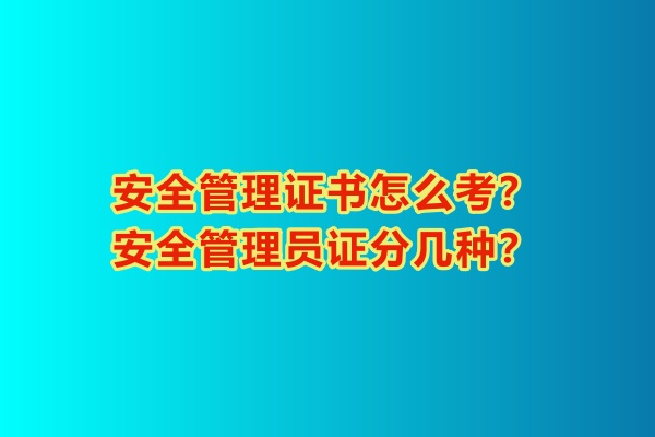 安全管理證書怎么考？安全管理員證分幾種？